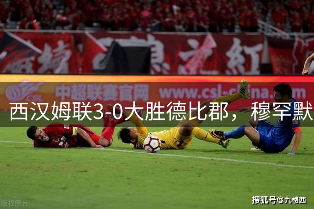 西汉姆联3-0大胜德比郡，穆罕默杜-坎特破门，奥斯特博替补1传1射